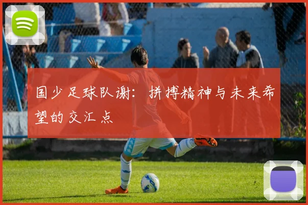 国少足球队谢：拼搏精神与未来希望的交汇点