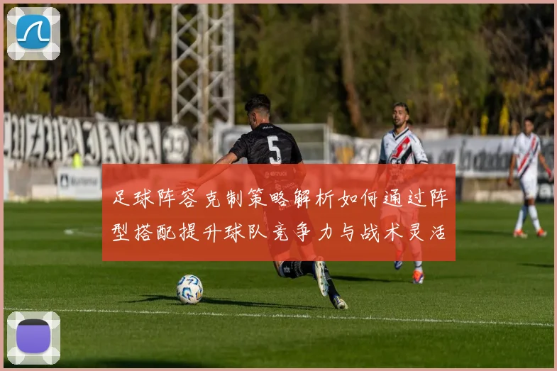 足球阵容克制策略解析如何通过阵型搭配提升球队竞争力与战术灵活性