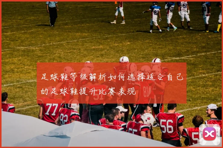 足球鞋等级解析如何选择适合自己的足球鞋提升比赛表现