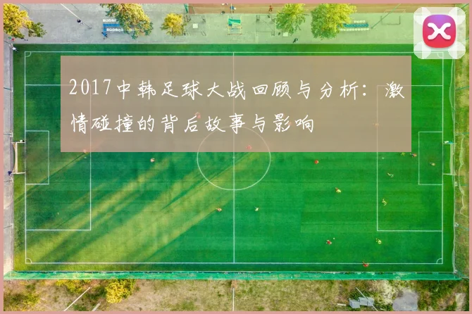 2017中韩足球大战回顾与分析：激情碰撞的背后故事与影响
