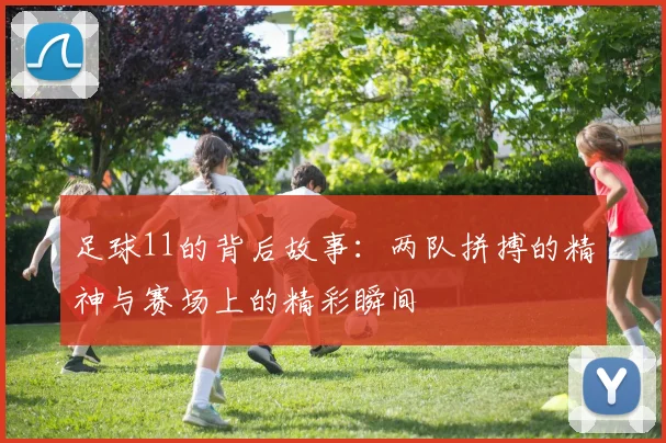 足球11的背后故事：两队拼搏的精神与赛场上的精彩瞬间