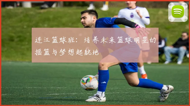 连江篮球班：培养未来篮球明星的摇篮与梦想起航地