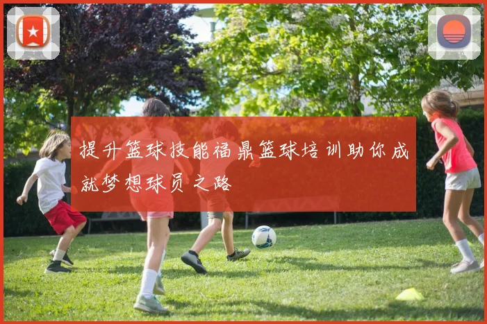 提升篮球技能福鼎篮球培训助你成就梦想球员之路