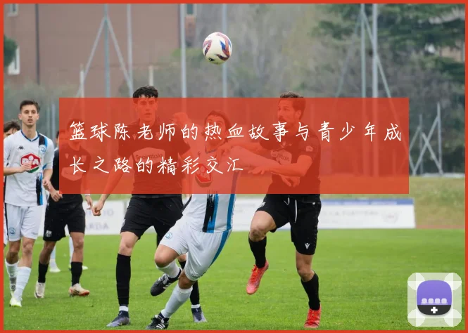 篮球陈老师的热血故事与青少年成长之路的精彩交汇