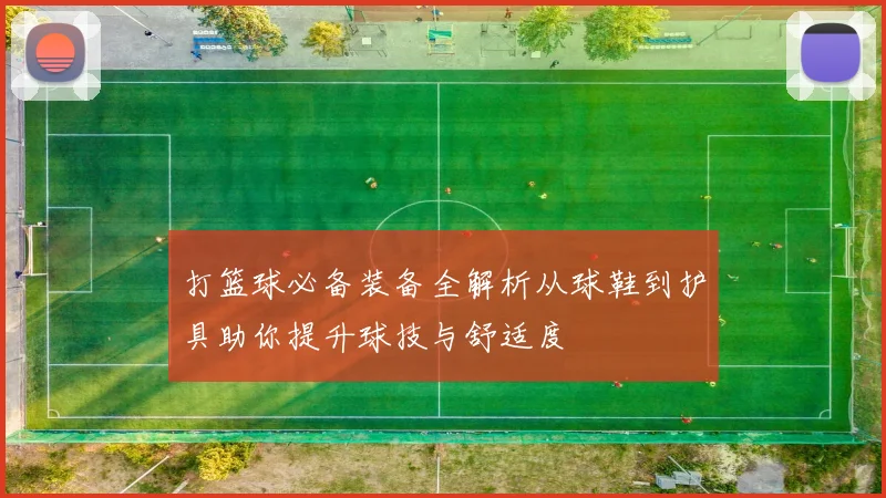 打篮球必备装备全解析从球鞋到护具助你提升球技与舒适度