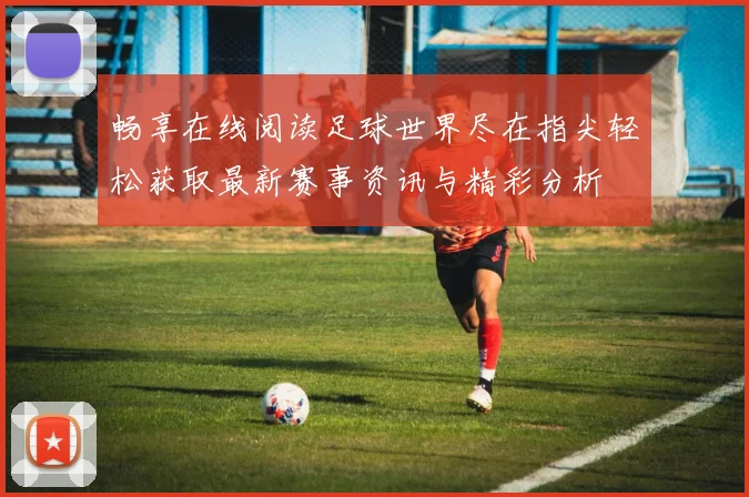 畅享在线阅读足球世界尽在指尖轻松获取最新赛事资讯与精彩分析