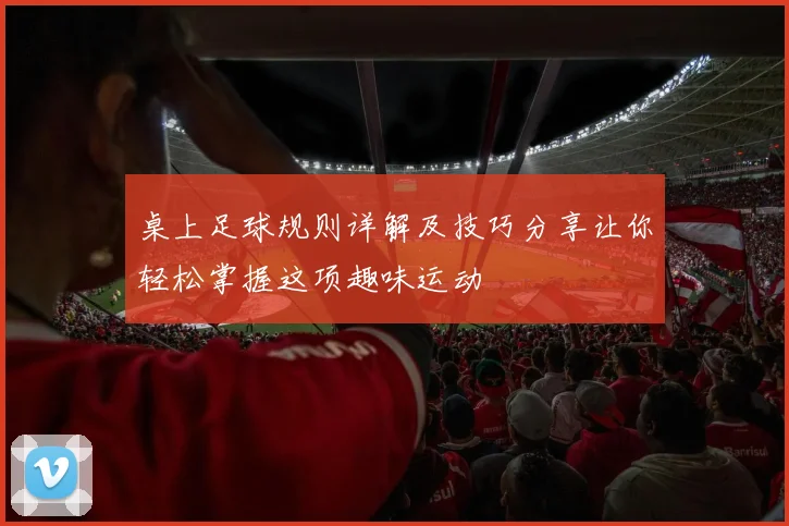桌上足球规则详解及技巧分享让你轻松掌握这项趣味运动