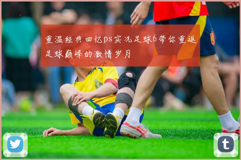 重温经典回忆ps实况足球6带你重返足球巅峰的激情岁月