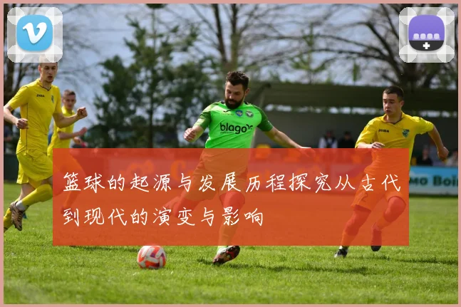 篮球的起源与发展历程探究从古代到现代的演变与影响