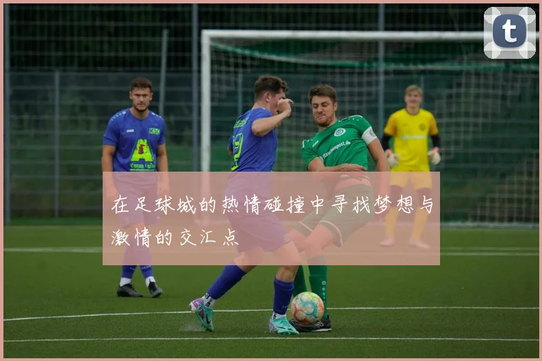 在足球城的热情碰撞中寻找梦想与激情的交汇点