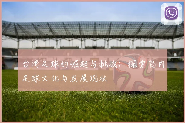 台湾足球的崛起与挑战：探索岛内足球文化与发展现状
