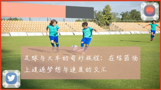 足球与火车的奇妙旅程：在绿茵场上追逐梦想与速度的交汇